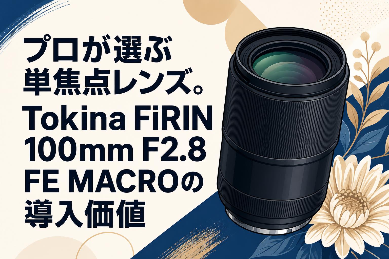 プロが選ぶ単焦点レンズ。Tokina FiRIN 100mm F2.8 FE MACROの導入価値