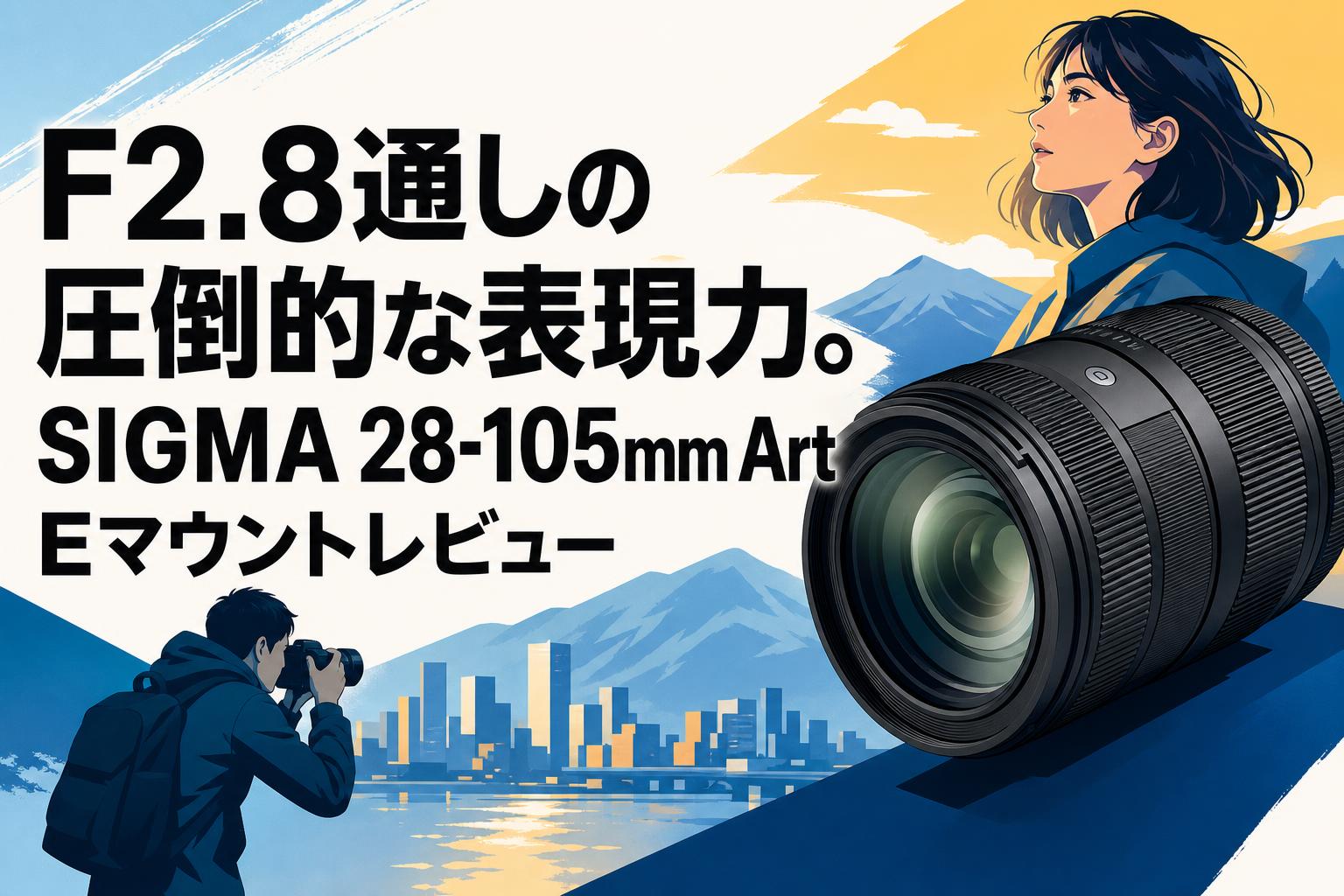 F2.8通しの圧倒的な表現力。SIGMA 28-105mm Art Eマウントレビュー