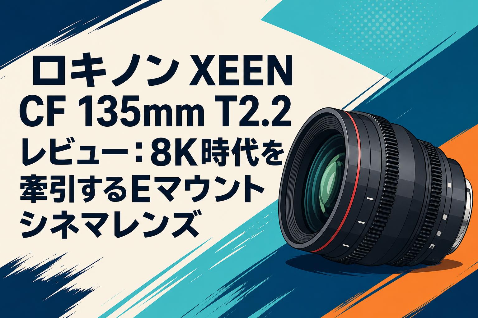 ロキノン XEEN CF 135mm T2.2 レビュー：8K時代を牽引するEマウントシネマレンズ