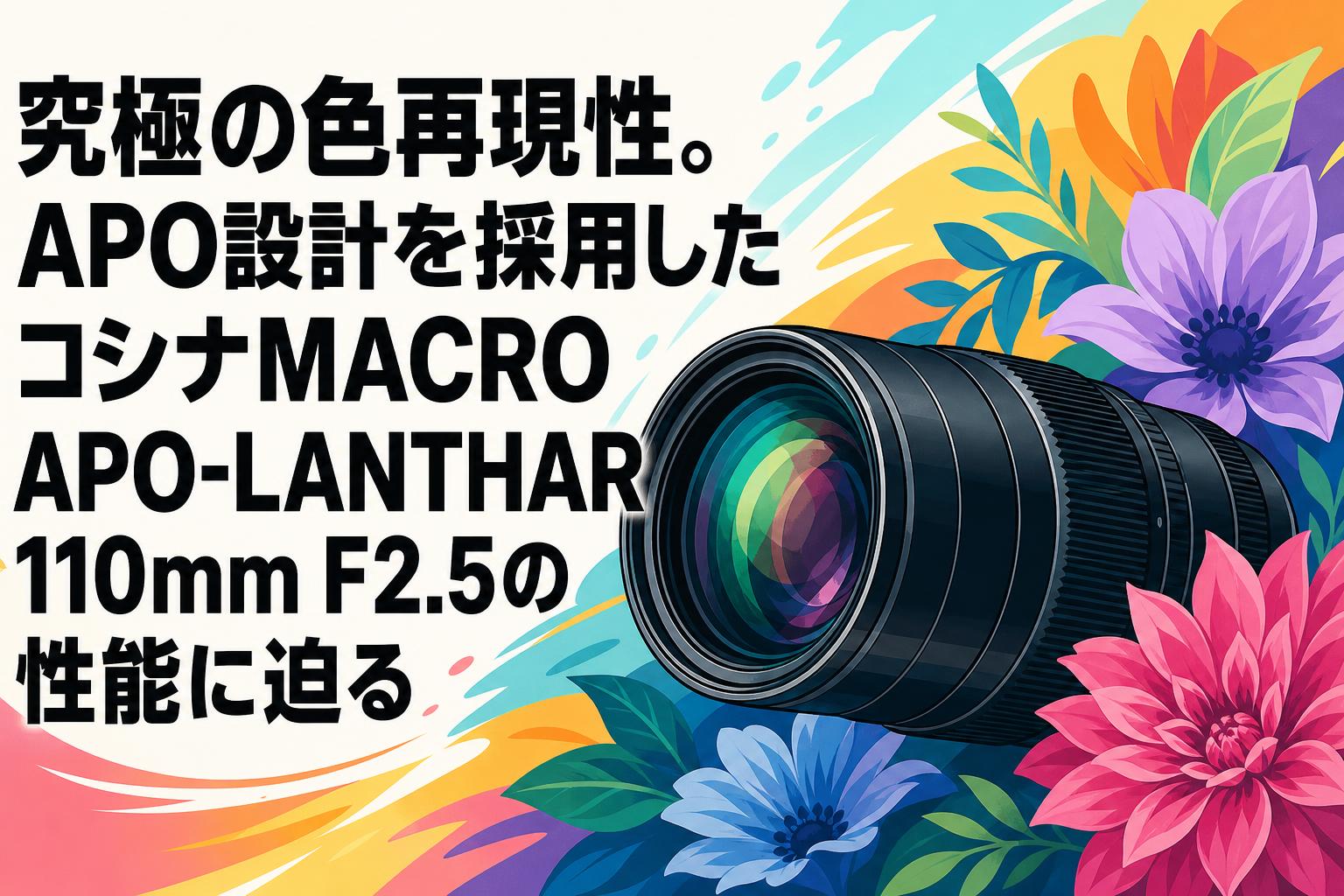究極の色再現性。APO設計を採用したコシナMACRO APO-LANTHAR 110mm F2.5の性能に迫る