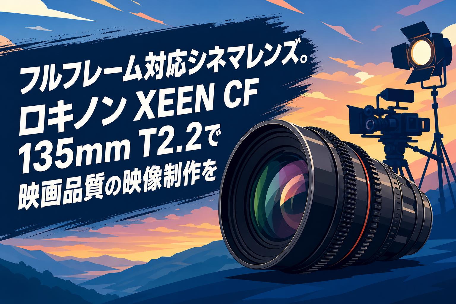 フルフレーム対応シネマレンズ。ロキノン XEEN CF 135mm T2.2で映画品質の映像制作を