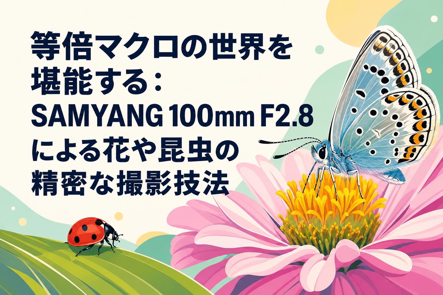 等倍マクロの世界を堪能する：SAMYANG 100mm F2.8による花や昆虫の精密な撮影技法