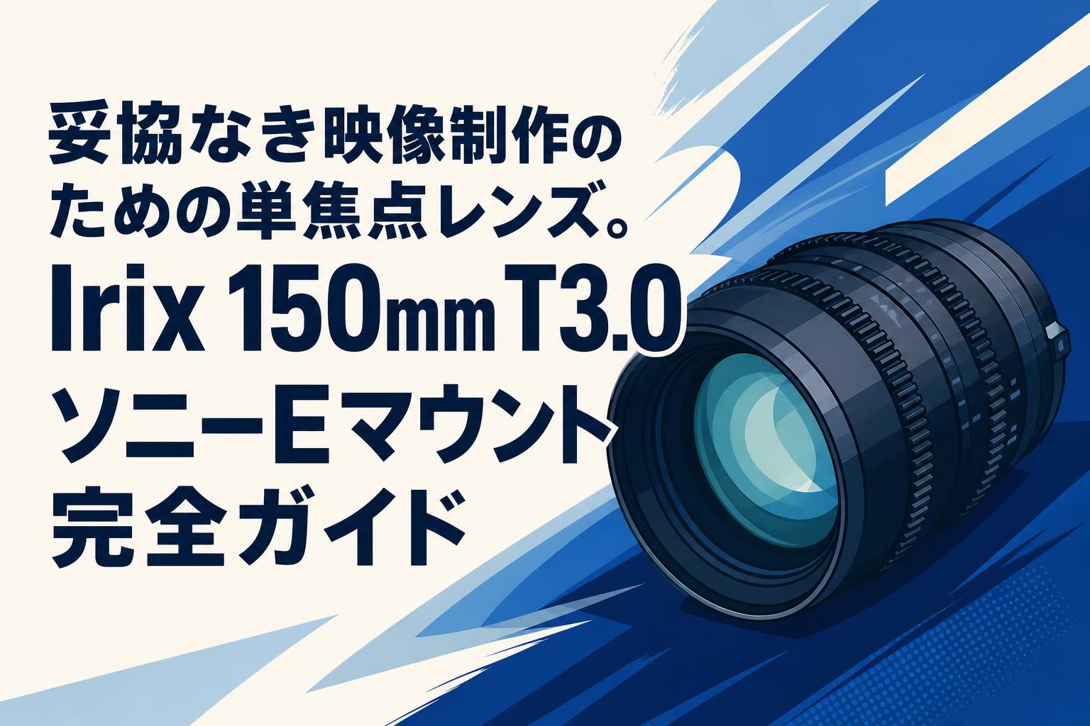 妥協なき映像制作のための単焦点レンズ。Irix 150mm T3.0 ソニーEマウント完全ガイド