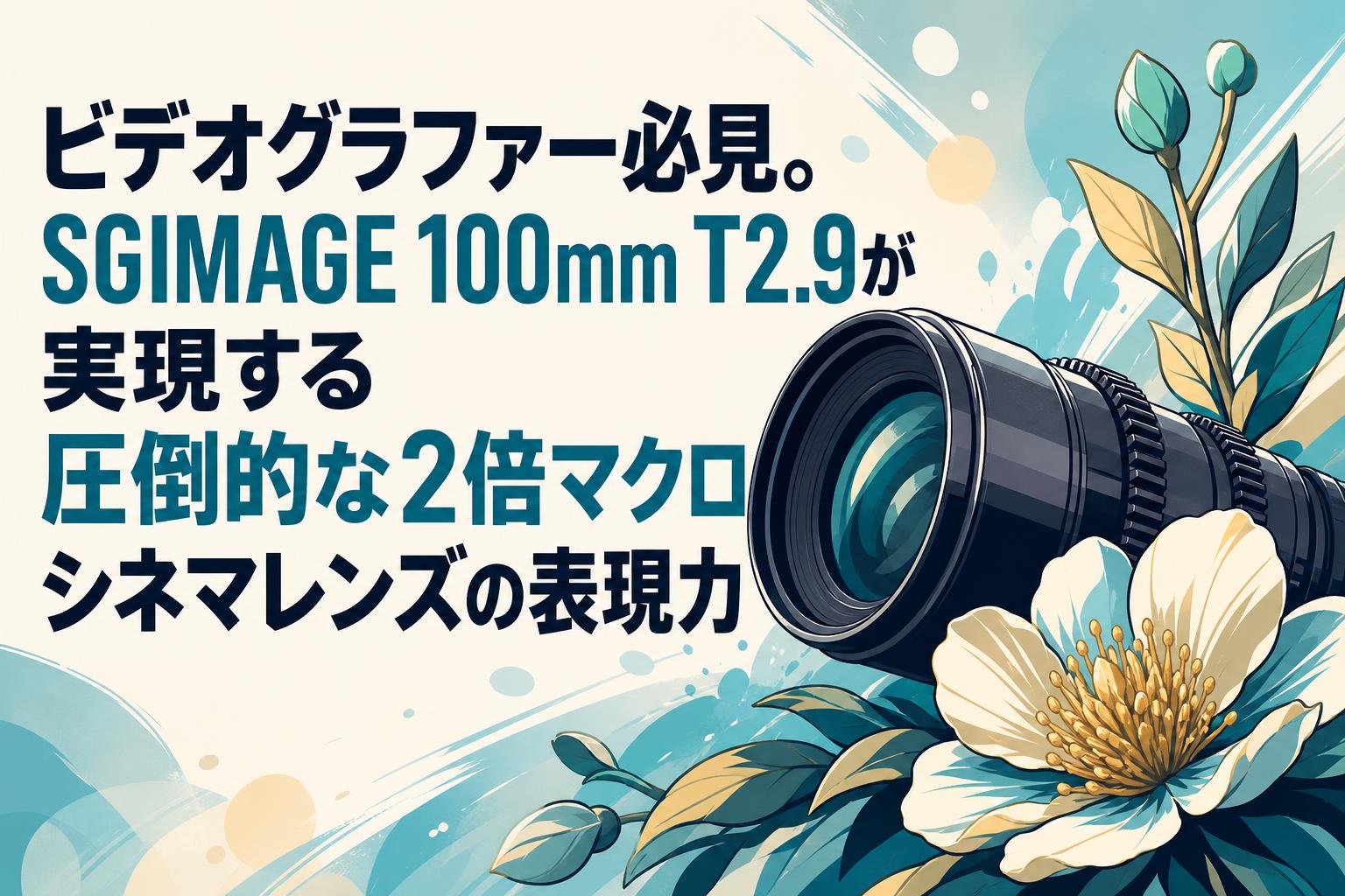 ビデオグラファー必見。SGIMAGE 100mm T2.9が実現する圧倒的な2倍マクロシネマレンズの表現力