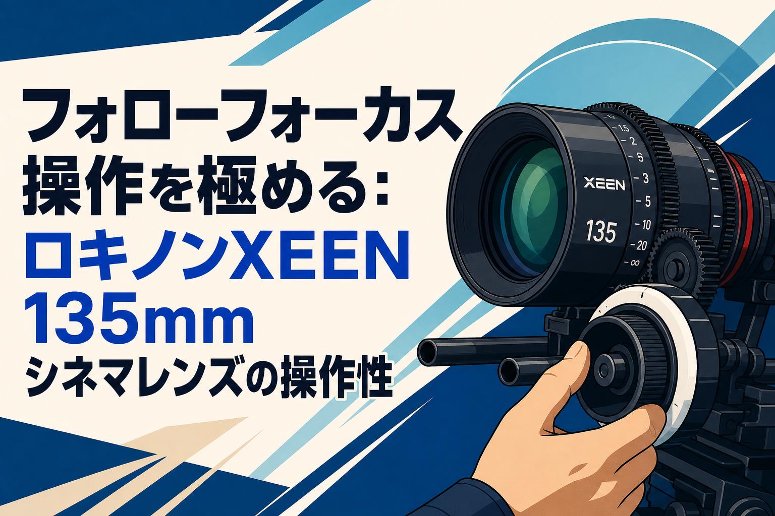 フォローフォーカス操作を極める：ロキノンXEEN 135mmシネマレンズの操作性