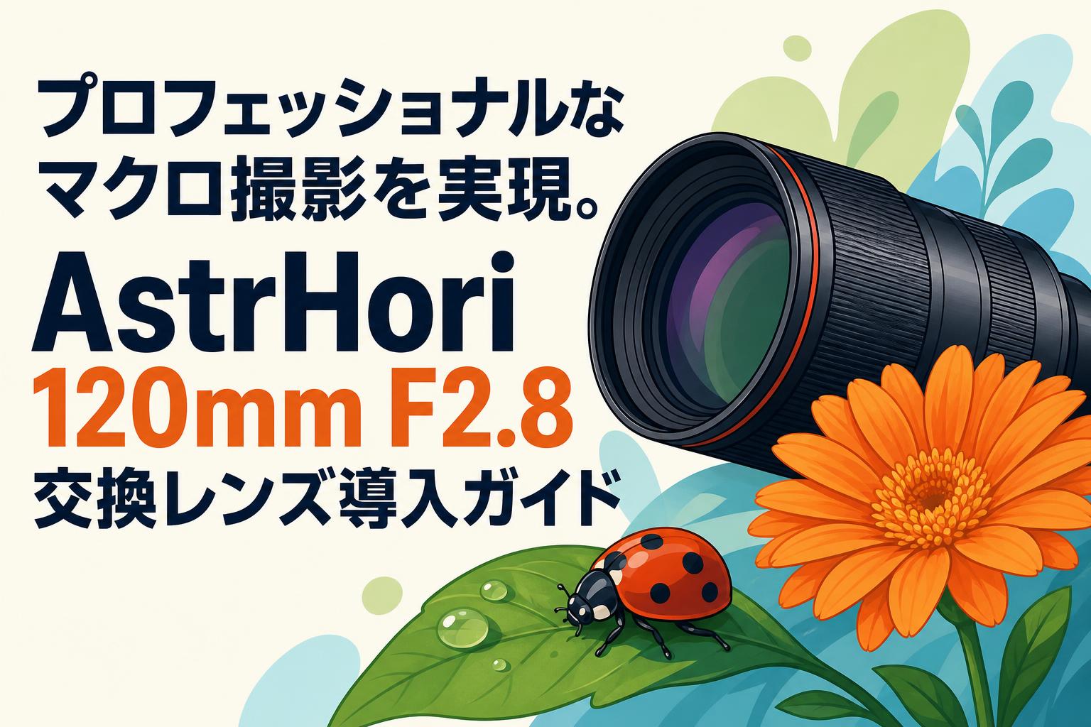 プロフェッショナルなマクロ撮影を実現。AstrHori 120mm F2.8 交換レンズ導入ガイド