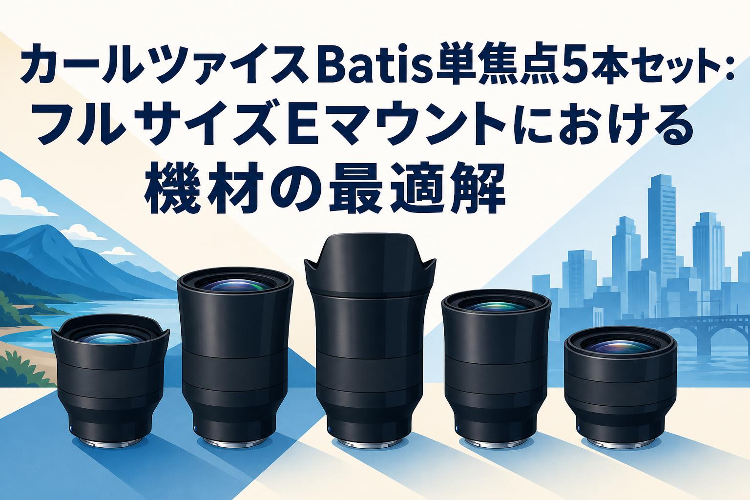 カールツァイスBatis単焦点5本セット：フルサイズEマウントにおける機材の最適解