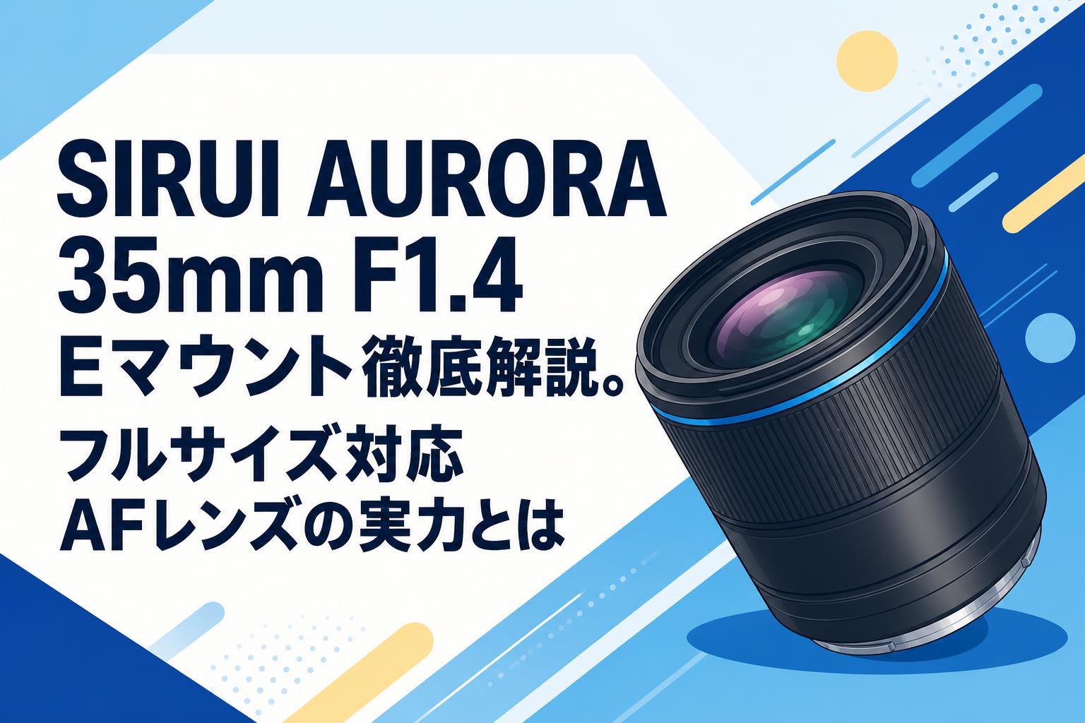 SIRUI AURORA 35mm F1.4 Eマウント徹底解説。フルサイズ対応AFレンズの実力とは