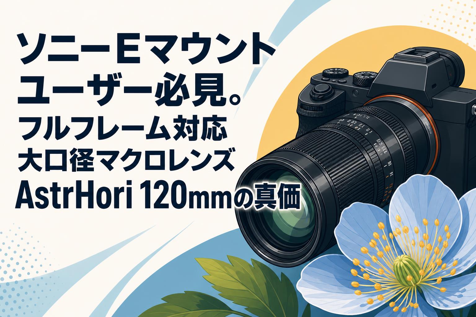ソニーEマウントユーザー必見。フルフレーム対応大口径マクロレンズAstrHori 120mmの真価