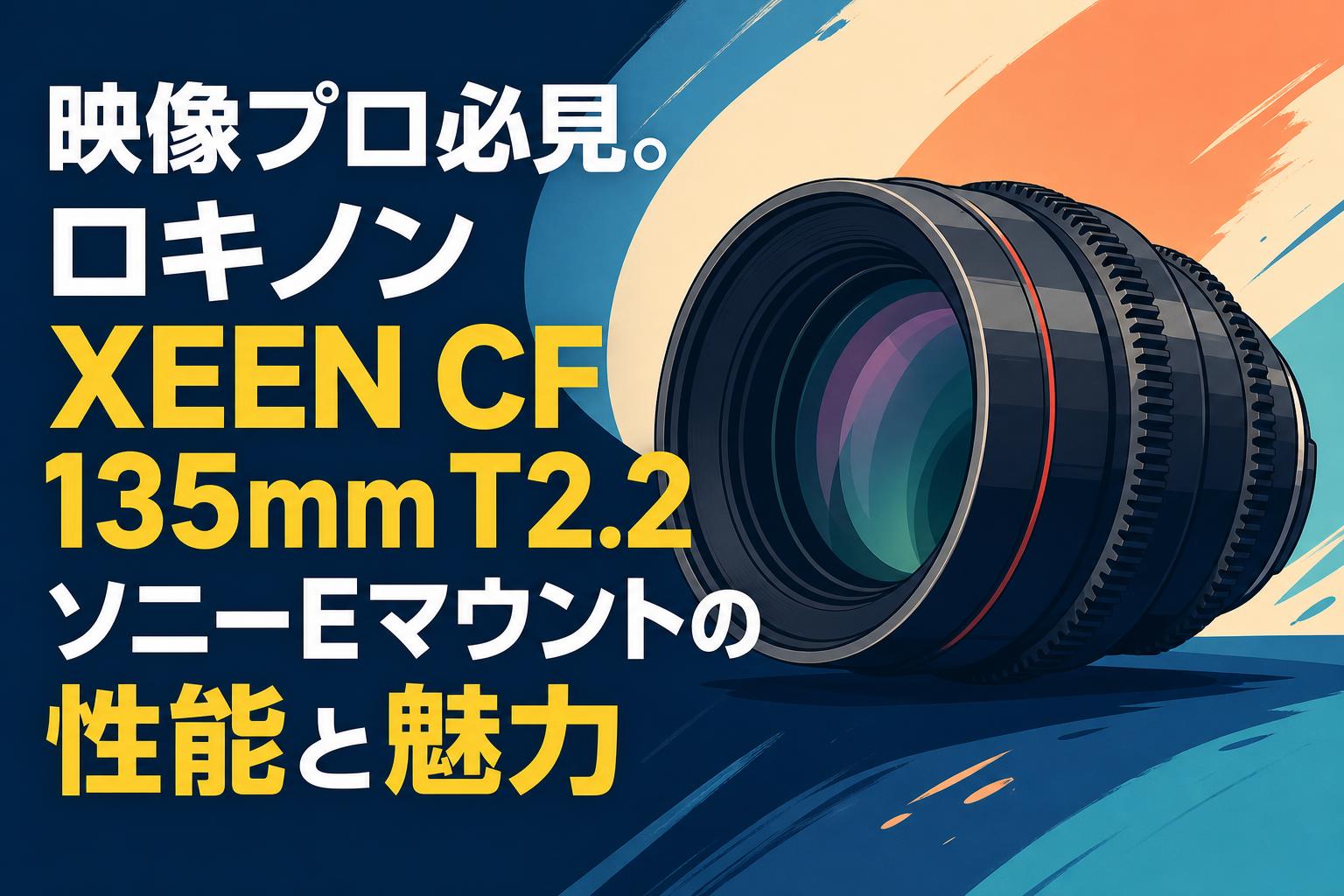 映像プロ必見。ロキノン XEEN CF 135mm T2.2 ソニーEマウントの性能と魅力