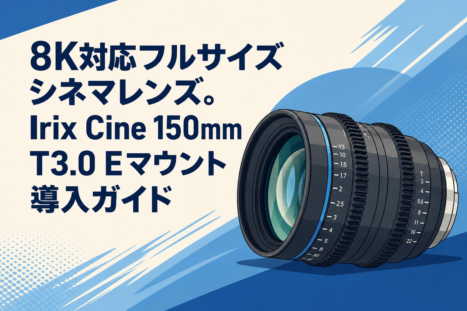 8K対応フルサイズシネマレンズ。Irix Cine 150mm T3.0 Eマウント導入ガイド