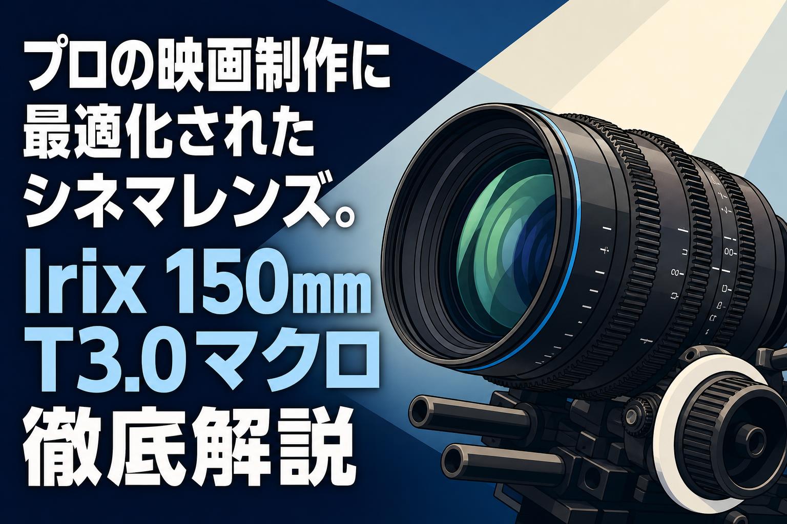 プロの映画制作に最適化されたシネマレンズ。Irix 150mm T3.0マクロ徹底解説