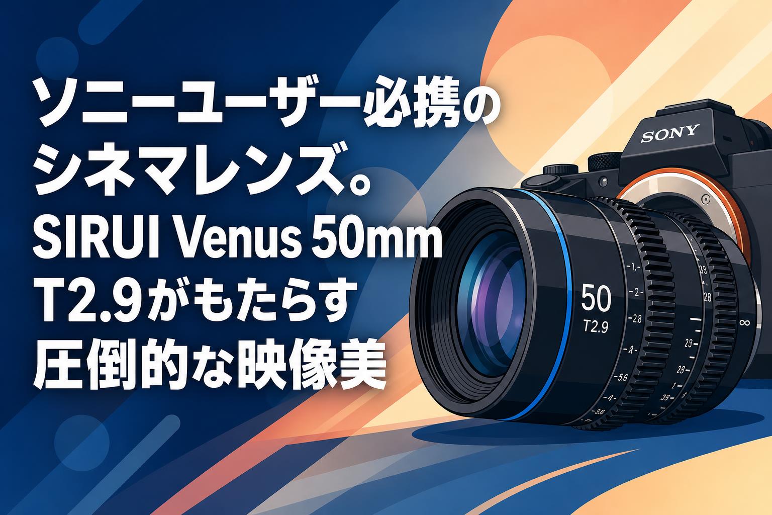ソニーユーザー必携のシネマレンズ。SIRUI Venus 50mm T2.9がもたらす圧倒的な映像美