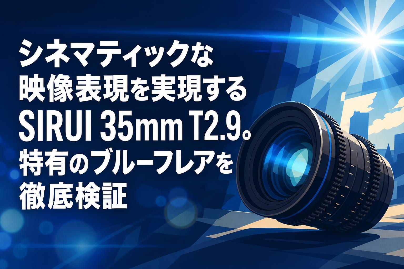 シネマティックな映像表現を実現するSIRUI 35mm T2.9。特有のブルーフレアを徹底検証