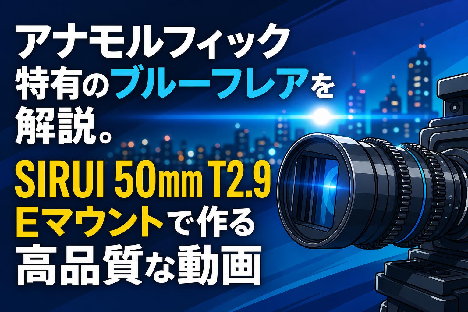 アナモルフィック特有のブルーフレアを解説。SIRUI 50mm T2.9 Eマウントで作る高品質な動画