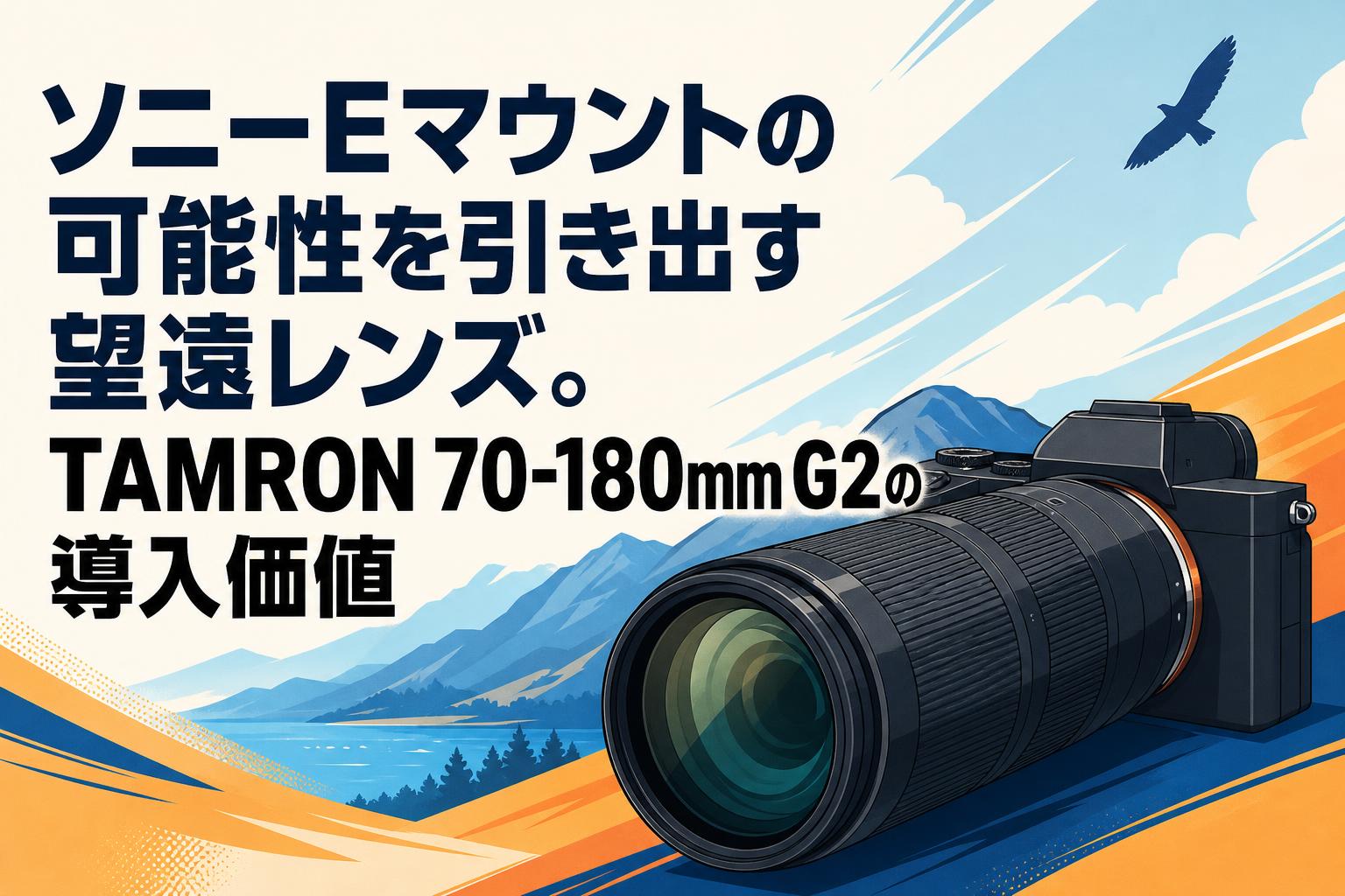 ソニーEマウントの可能性を引き出す望遠レンズ。TAMRON 70-180mm G2の導入価値