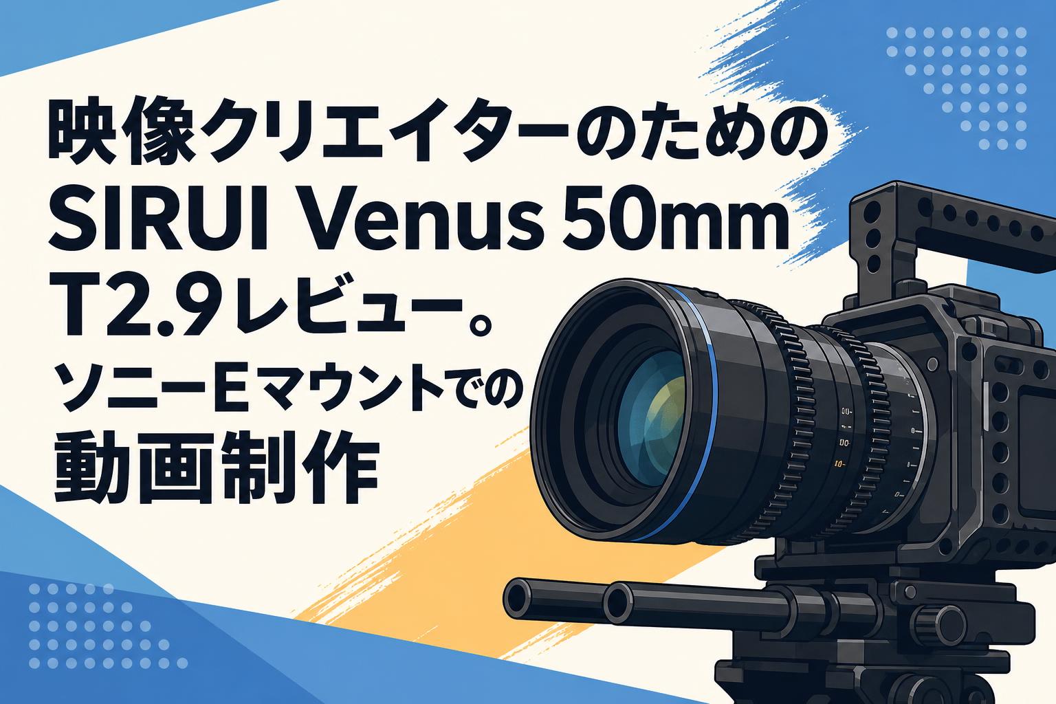 映像クリエイターのためのSIRUI Venus 50mm T2.9レビュー。ソニーEマウントでの動画制作
