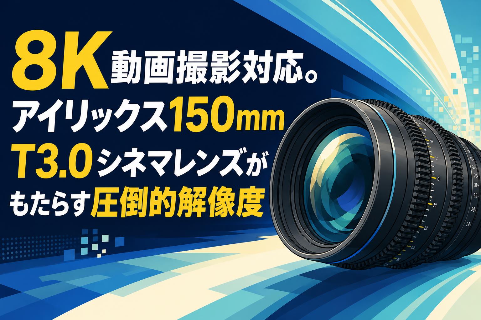 8K動画撮影対応。アイリックス150mm T3.0シネマレンズがもたらす圧倒的解像度