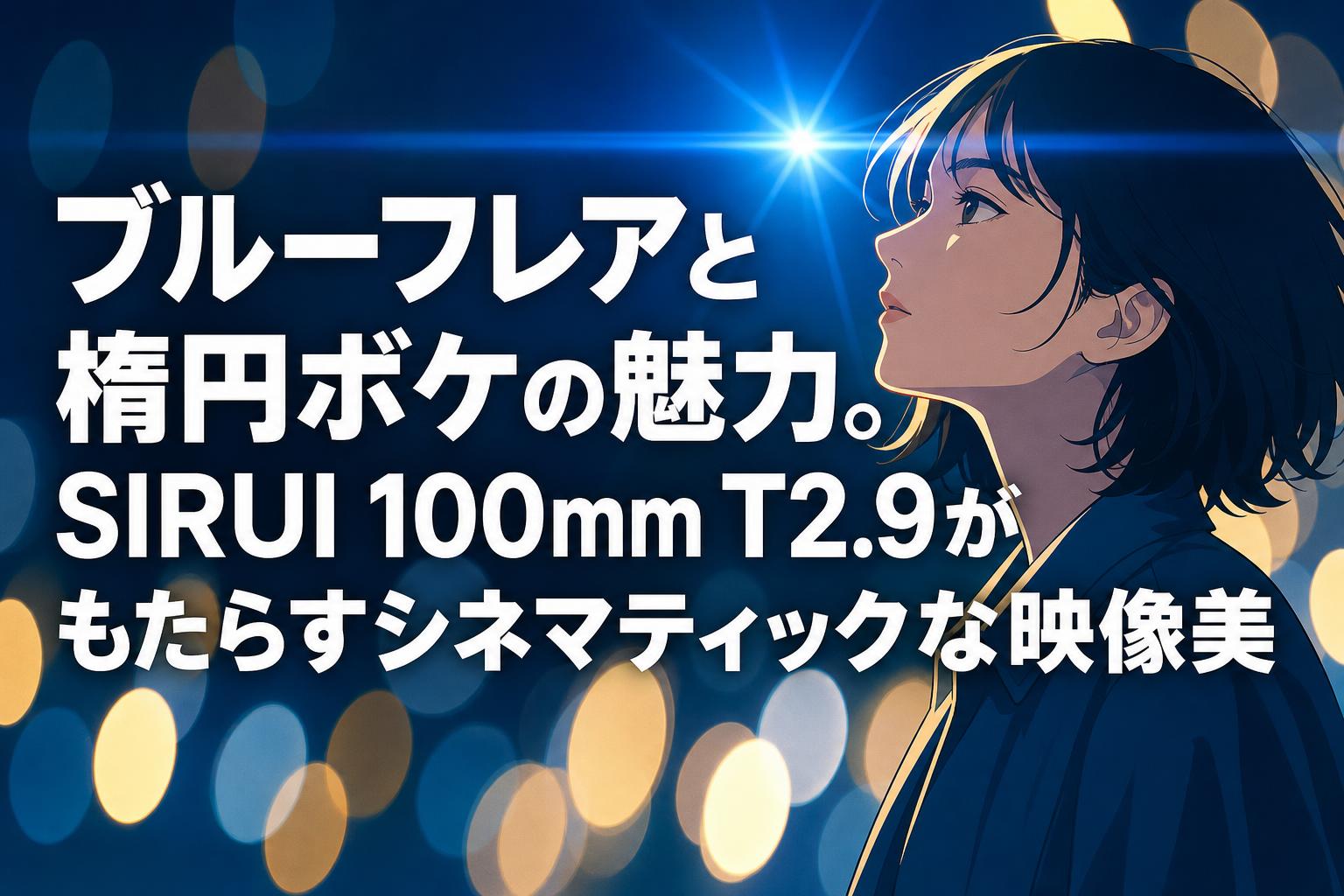ブルーフレアと楕円ボケの魅力。SIRUI 100mm T2.9がもたらすシネマティックな映像美