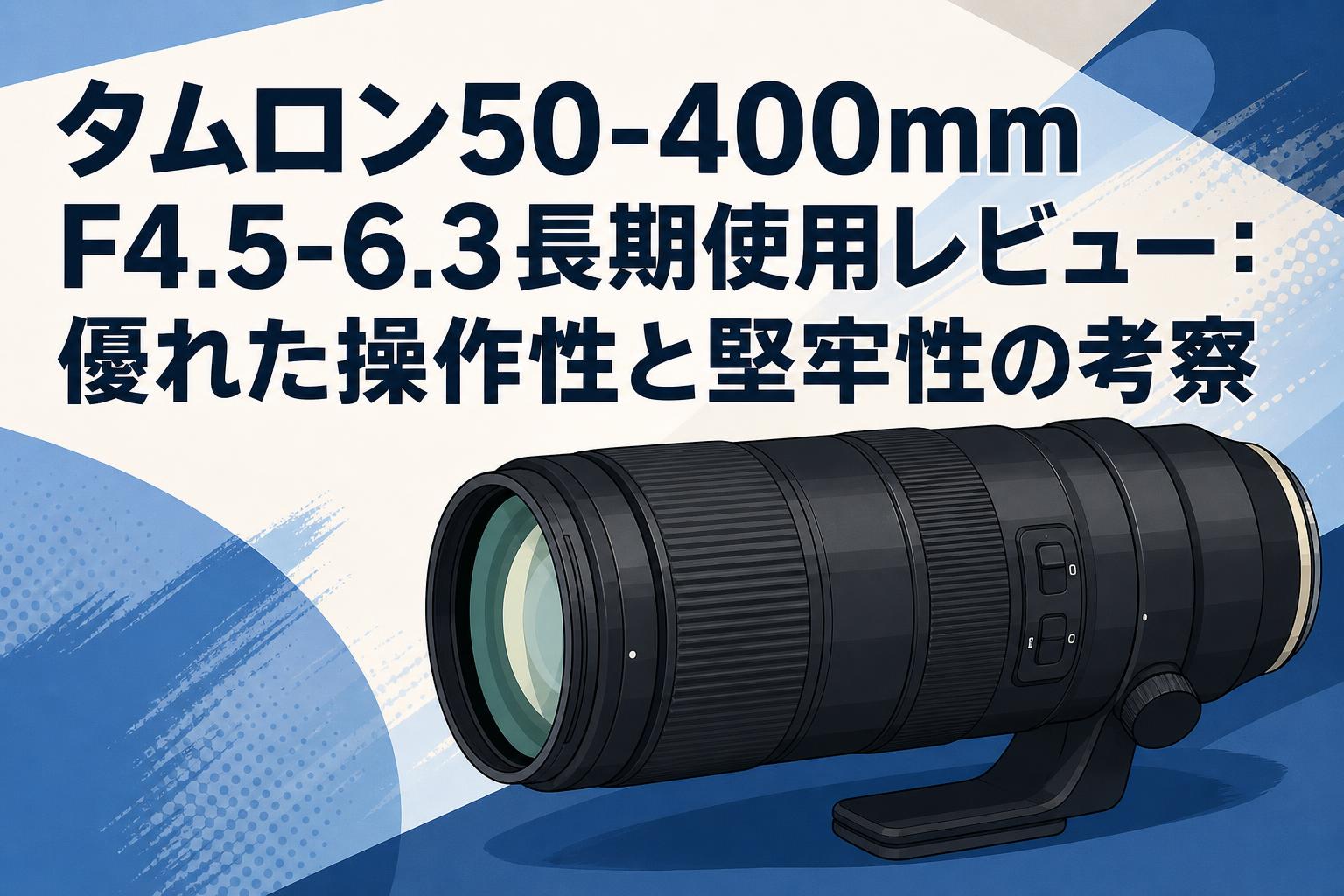 タムロン50-400mm F4.5-6.3長期使用レビュー：優れた操作性と堅牢性の考察