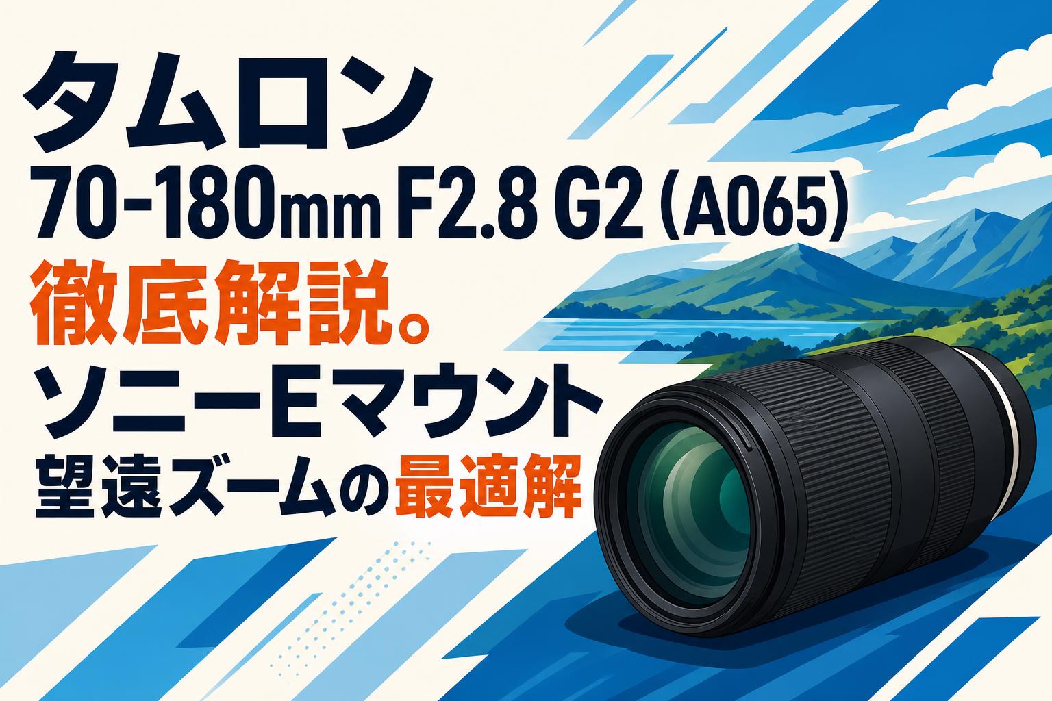 タムロン 70-180mm F2.8 G2 (A065) 徹底解説。ソニーEマウント望遠ズームの最適解