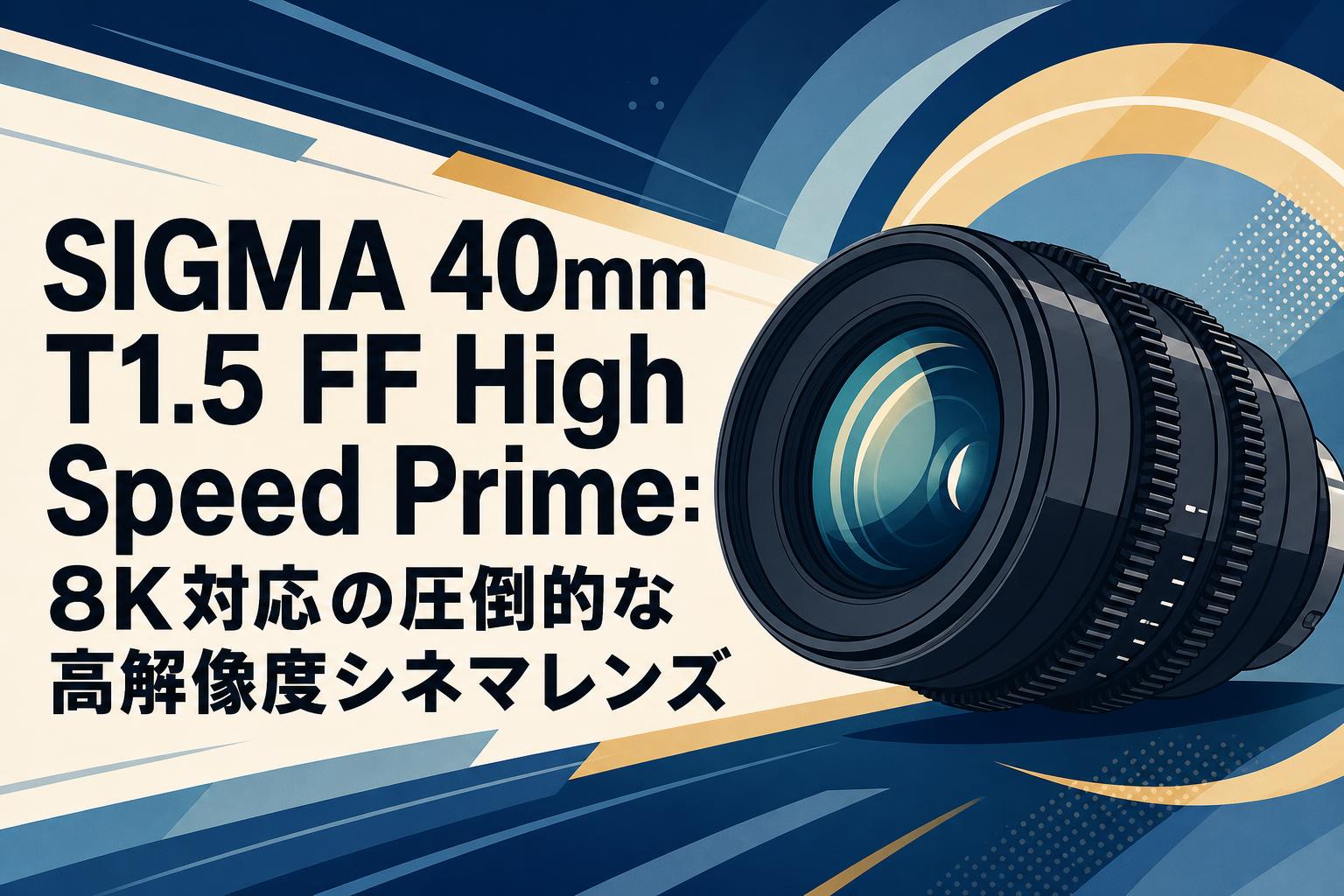 SIGMA 40mm T1.5 FF High Speed Prime：8K対応の圧倒的な高解像度シネマレンズ