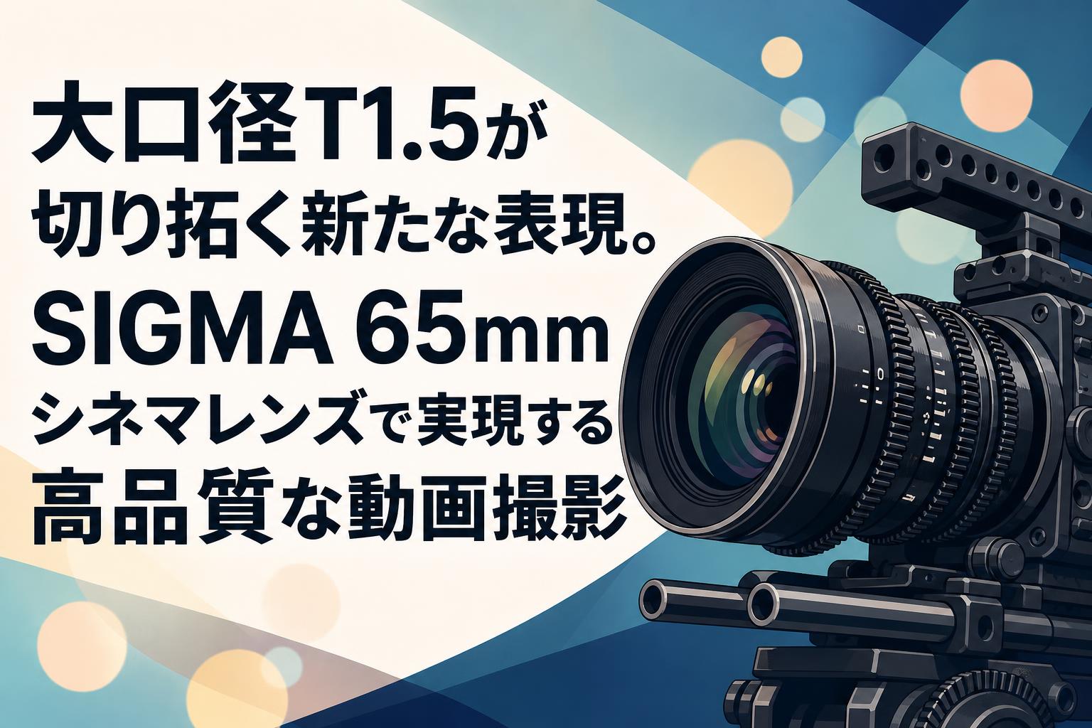 大口径T1.5が切り拓く新たな表現。SIGMA 65mmシネマレンズで実現する高品質な動画撮影