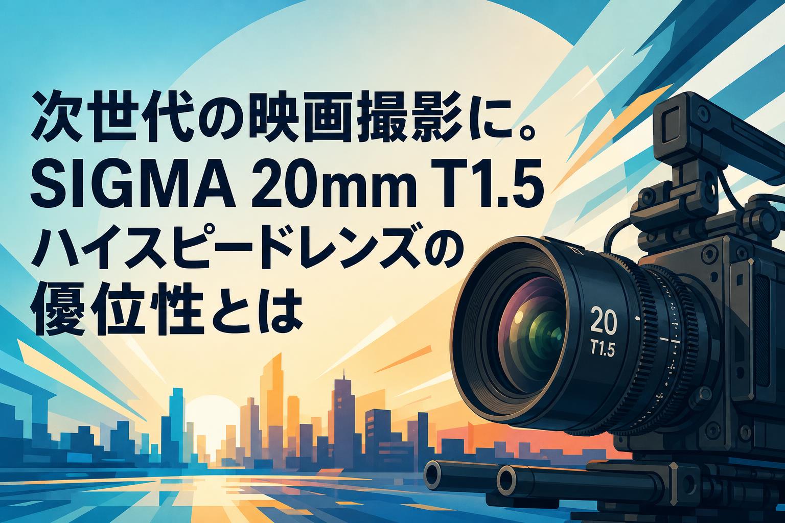 次世代の映画撮影に。SIGMA 20mm T1.5ハイスピードレンズの優位性とは