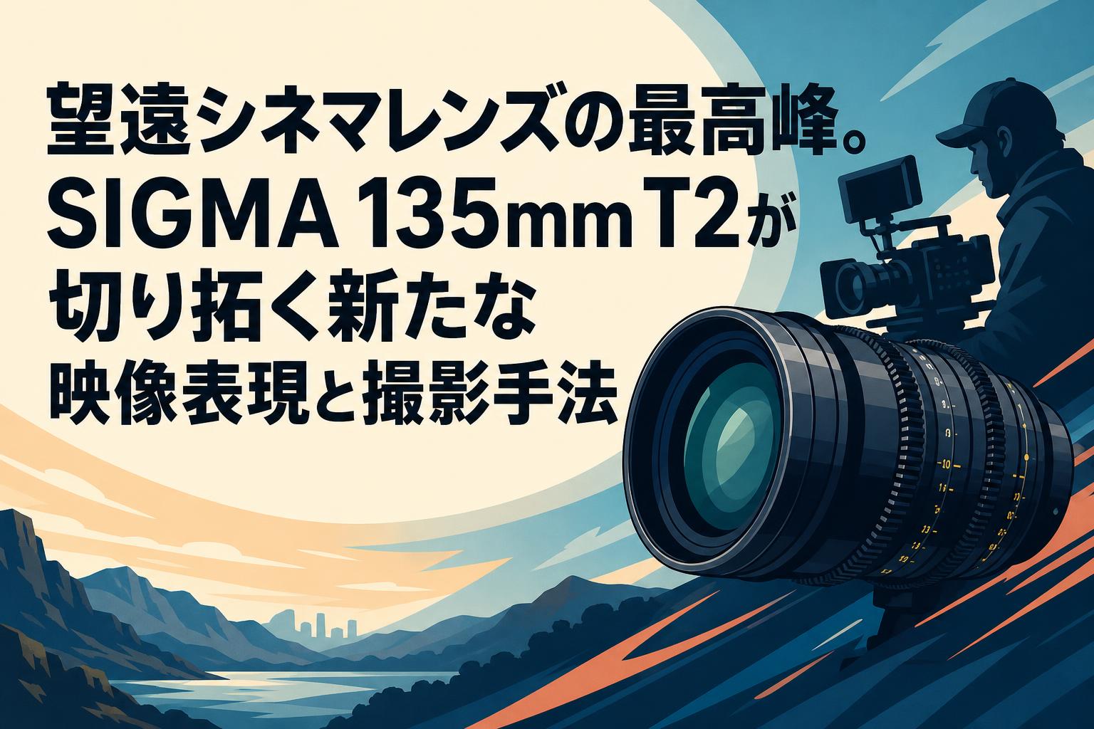 望遠シネマレンズの最高峰。SIGMA 135mm T2が切り拓く新たな映像表現と撮影手法