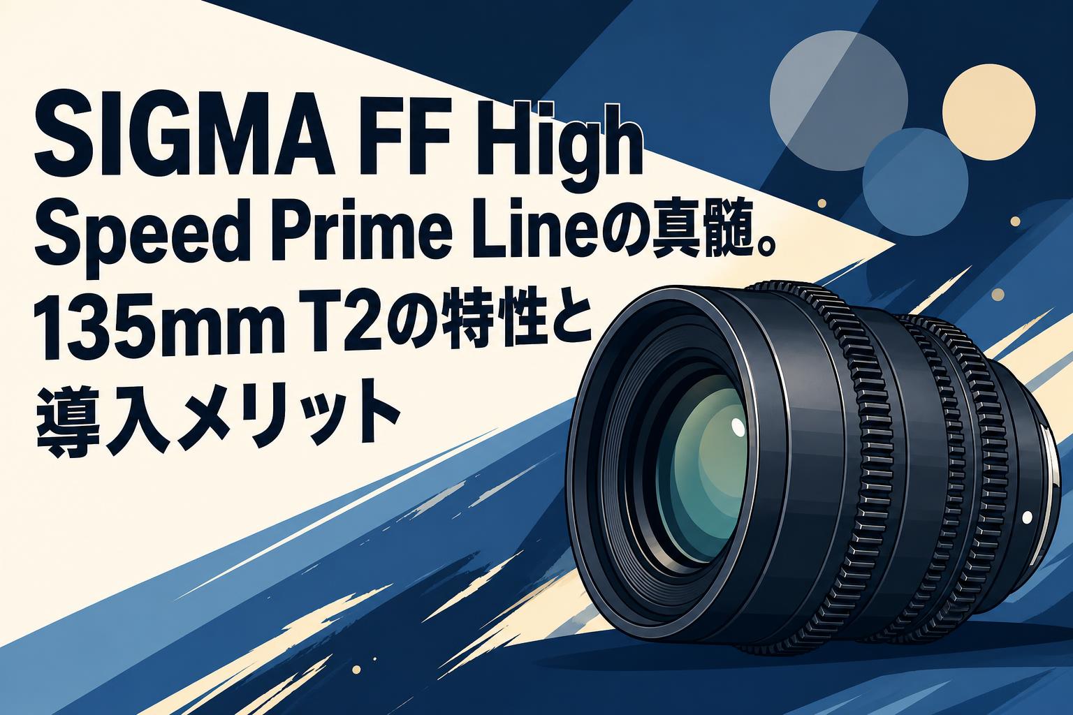 SIGMA FF High Speed Prime Lineの真髄。135mm T2の特性と導入メリット