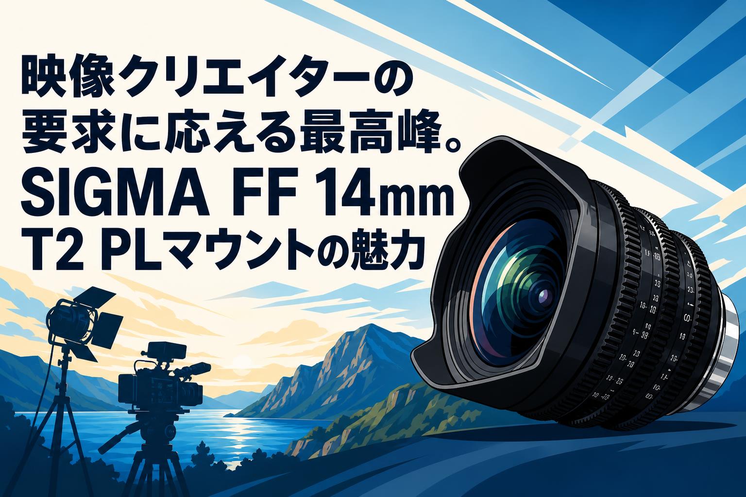 映像クリエイターの要求に応える最高峰。SIGMA FF 14mm T2 PLマウントの魅力