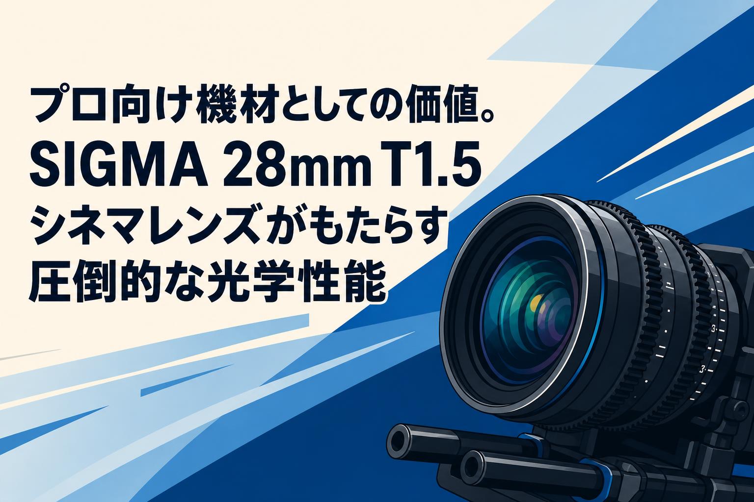 プロ向け機材としての価値。SIGMA 28mm T1.5シネマレンズがもたらす圧倒的な光学性能