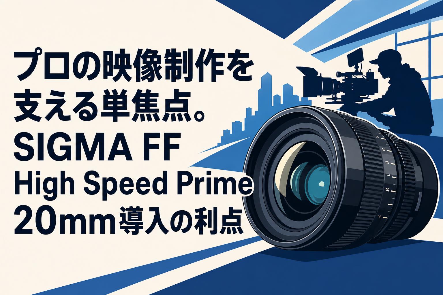 プロの映像制作を支える単焦点。SIGMA FF High Speed Prime 20mm導入の利点