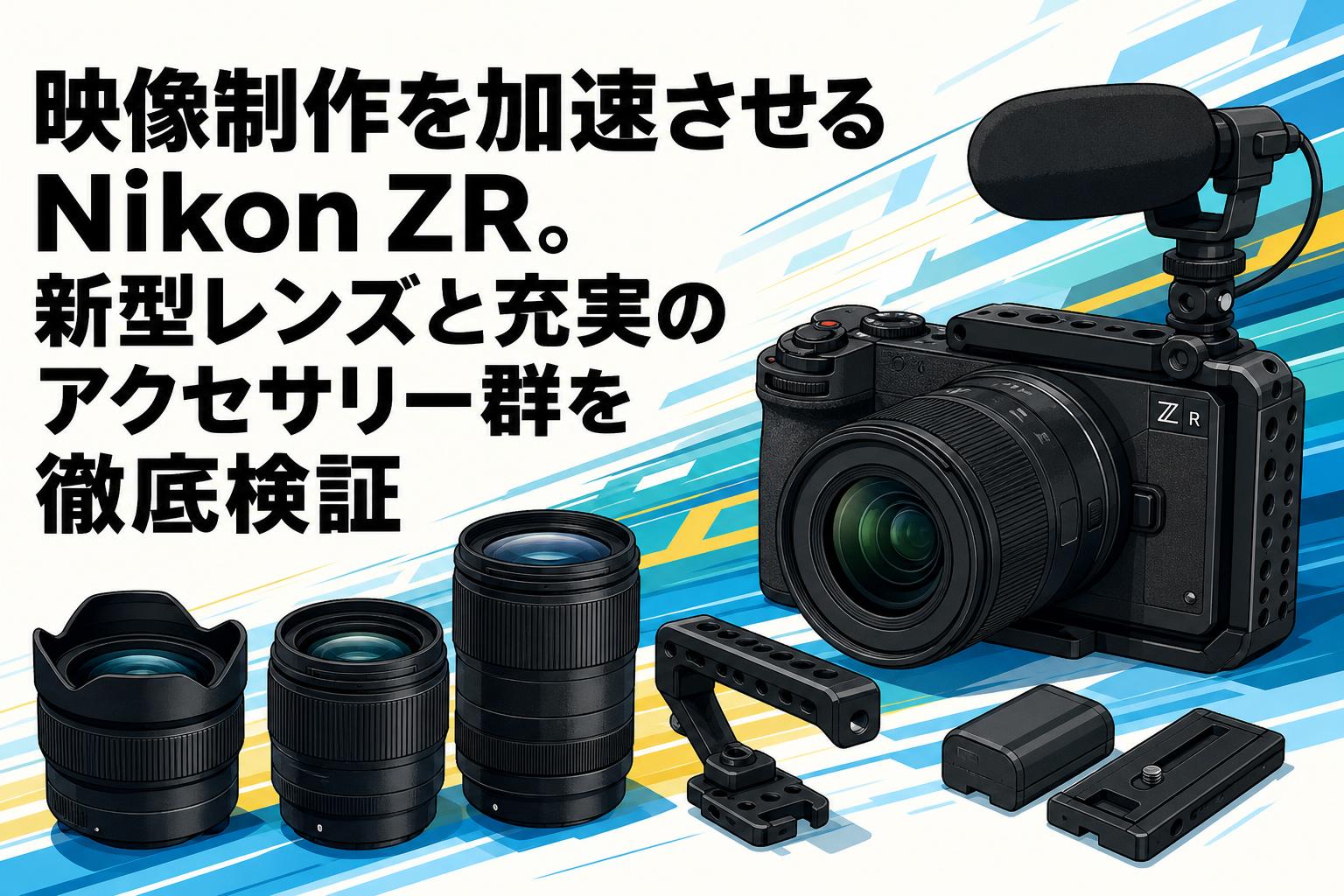 映像制作を加速させるNikon ZR。新型レンズと充実のアクセサリー群を徹底検証
