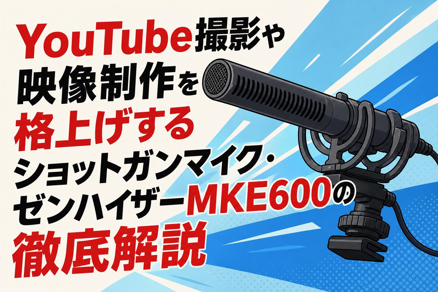 YouTube撮影や映像制作を格上げするショットガンマイク・ゼンハイザーMKE600の徹底解説