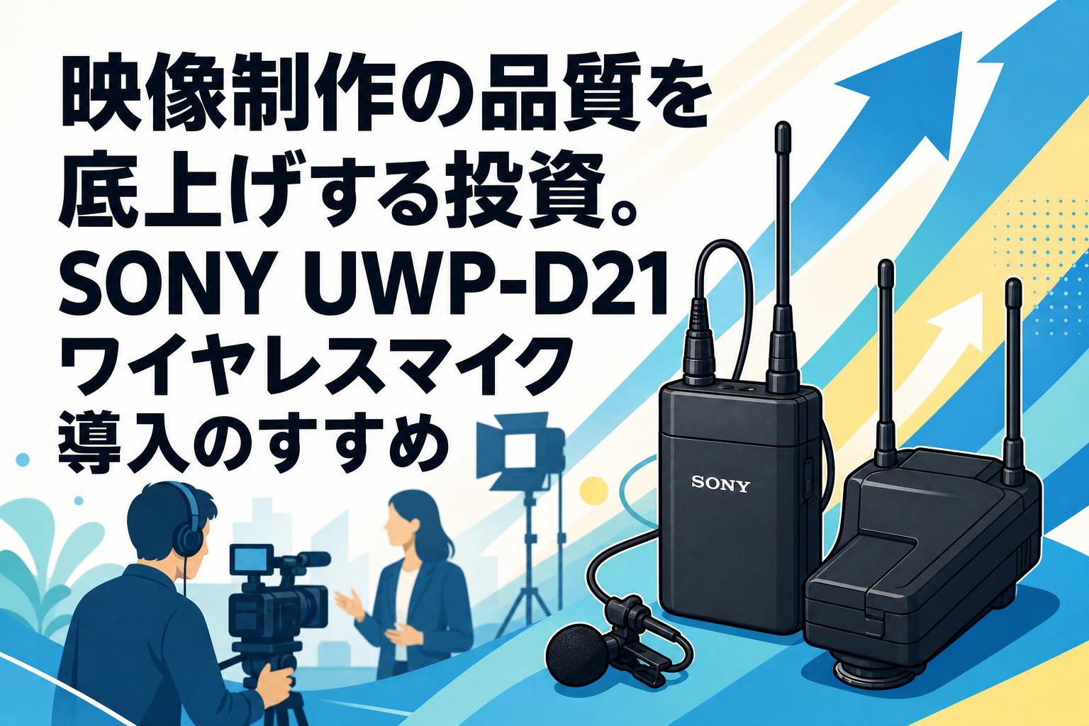 映像制作の品質を底上げする投資。SONY UWP-D21ワイヤレスマイク導入のすすめ
