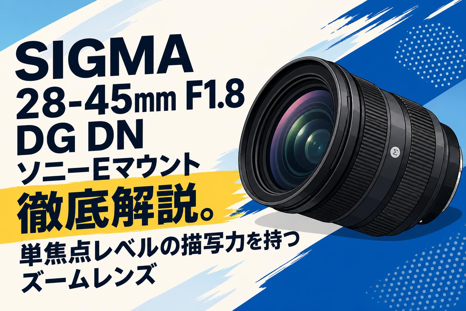 SIGMA 28-45mm F1.8 DG DN ソニーEマウント徹底解説。単焦点レベルの描写力を持つズームレンズ