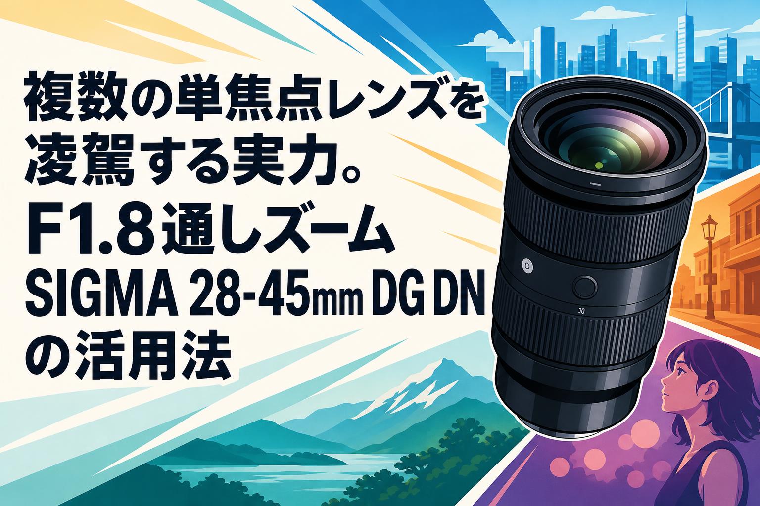 複数の単焦点レンズを凌駕する実力。F1.8通しズームSIGMA 28-45mm DG DNの活用法