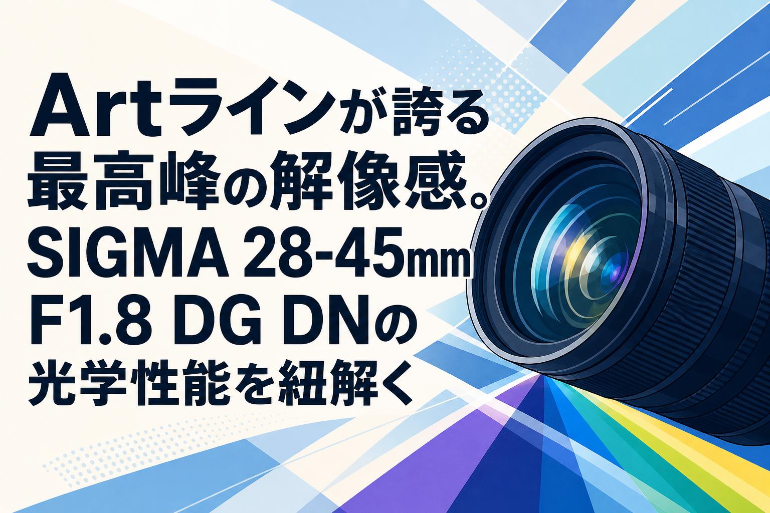 Artラインが誇る最高峰の解像感。SIGMA 28-45mm F1.8 DG DNの光学性能を紐解く