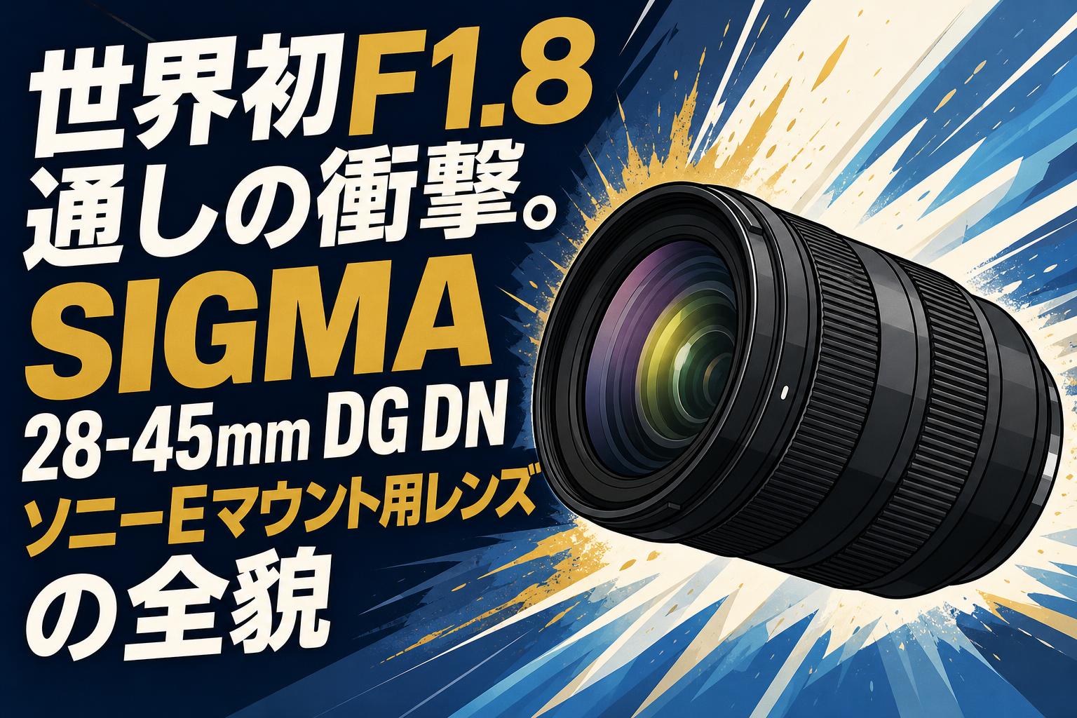 世界初F1.8通しの衝撃。SIGMA 28-45mm DG DN ソニーEマウント用レンズの全貌