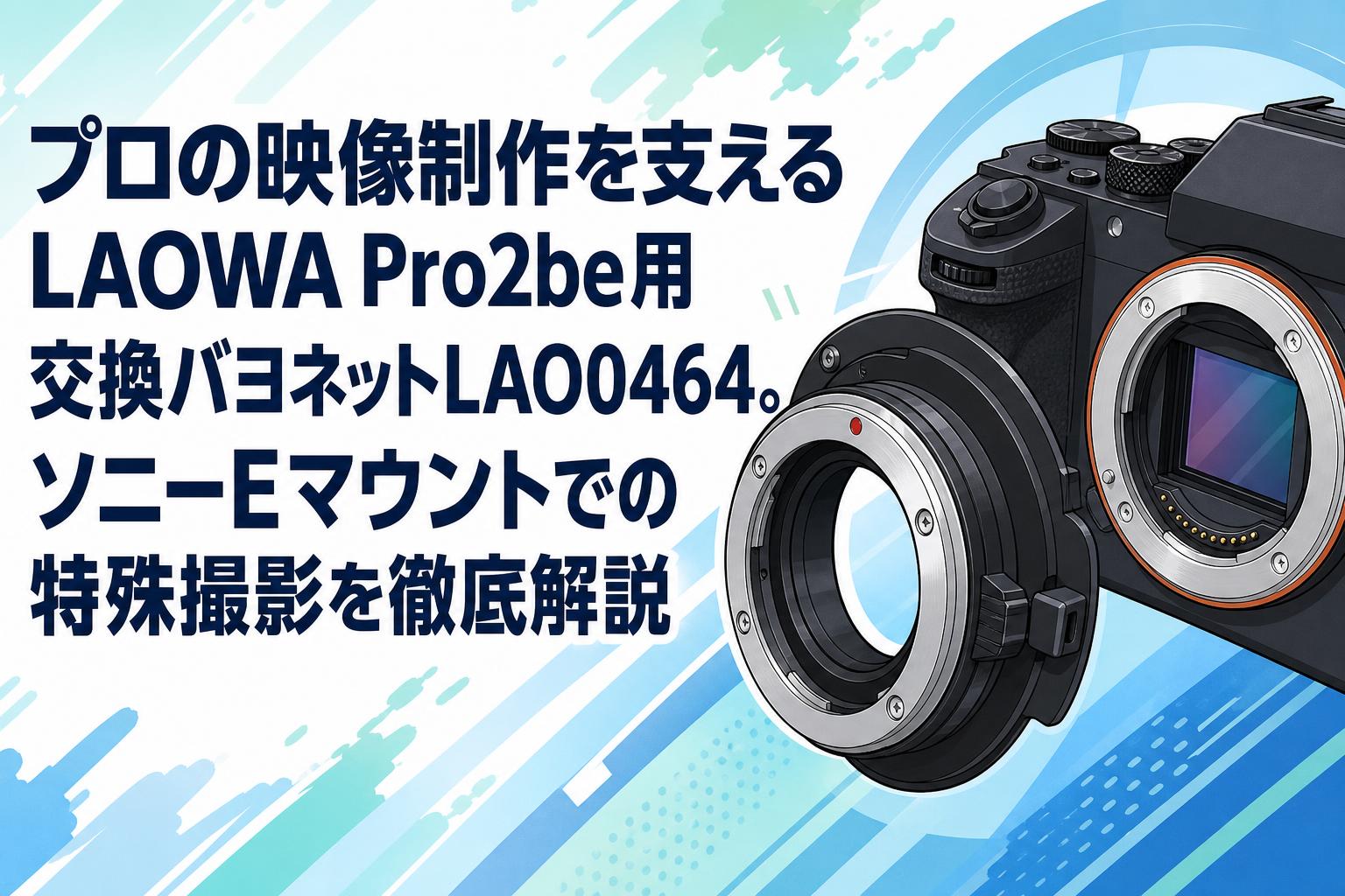 プロの映像制作を支えるLAOWA Pro2be用交換バヨネットLAO0464。ソニーEマウントでの特殊撮影を徹底解説