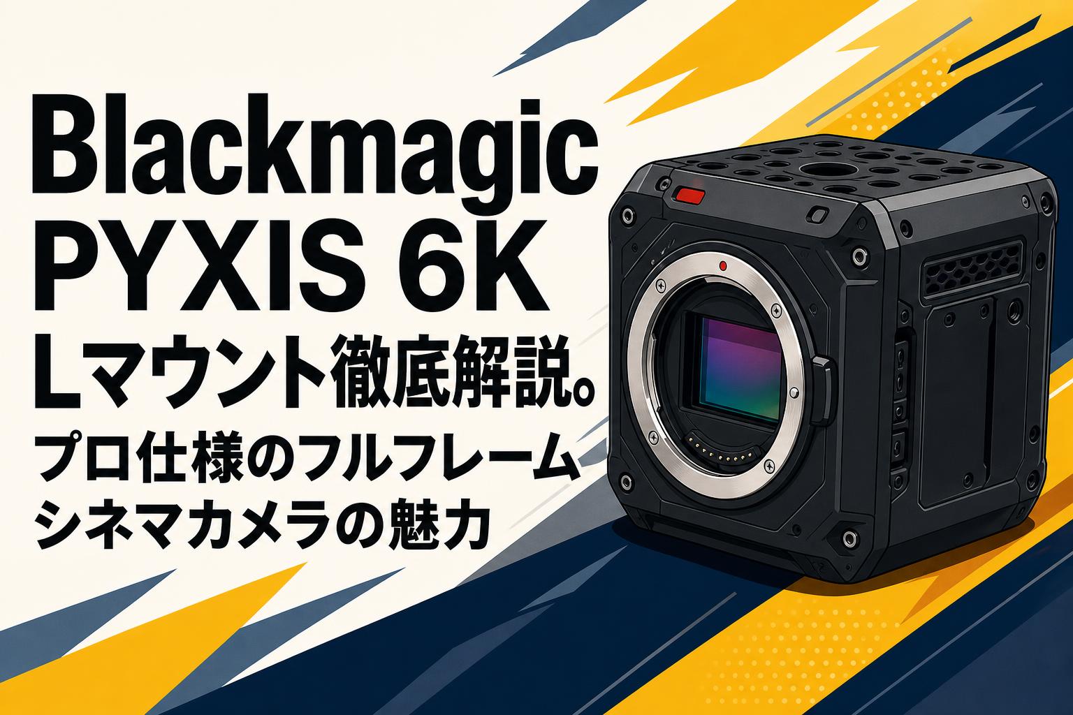 Blackmagic PYXIS 6K Lマウント徹底解説。プロ仕様のフルフレームシネマカメラの魅力