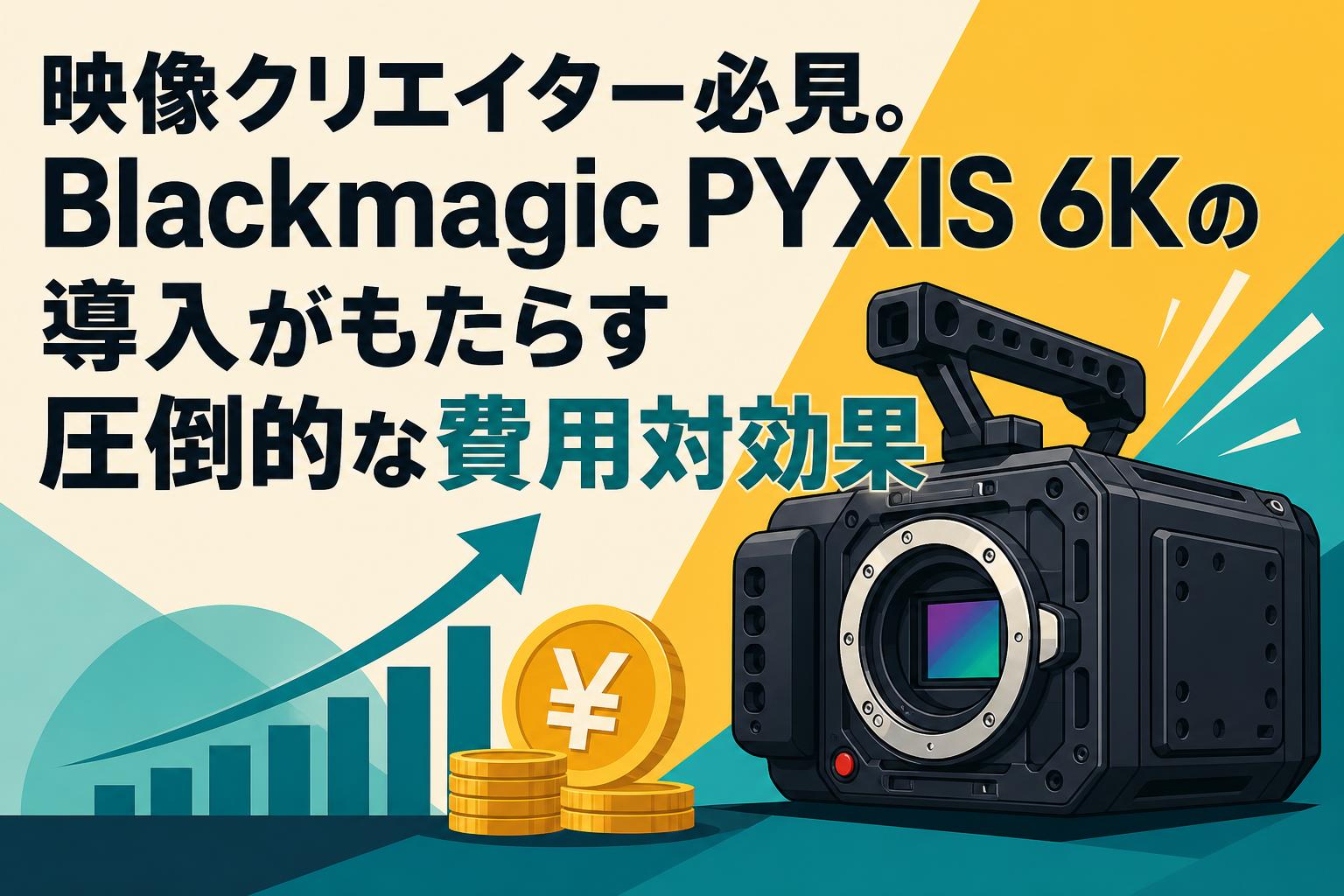 映像クリエイター必見。Blackmagic PYXIS 6Kの導入がもたらす圧倒的な費用対効果