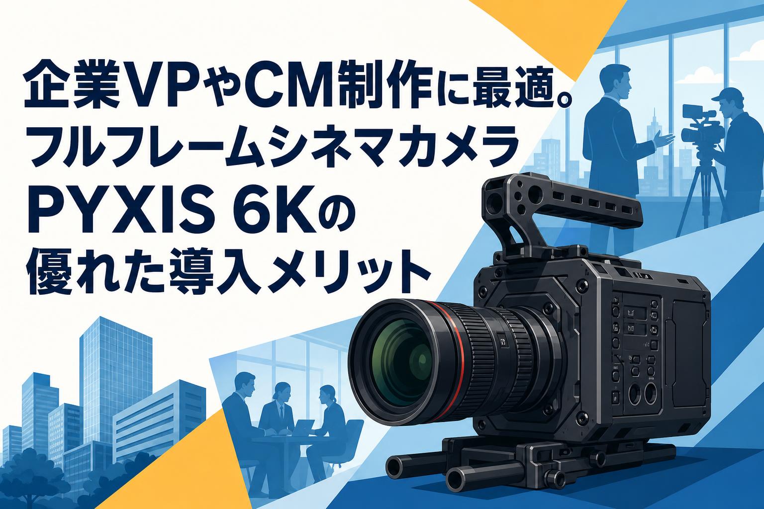 企業VPやCM制作に最適。フルフレームシネマカメラPYXIS 6Kの優れた導入メリット