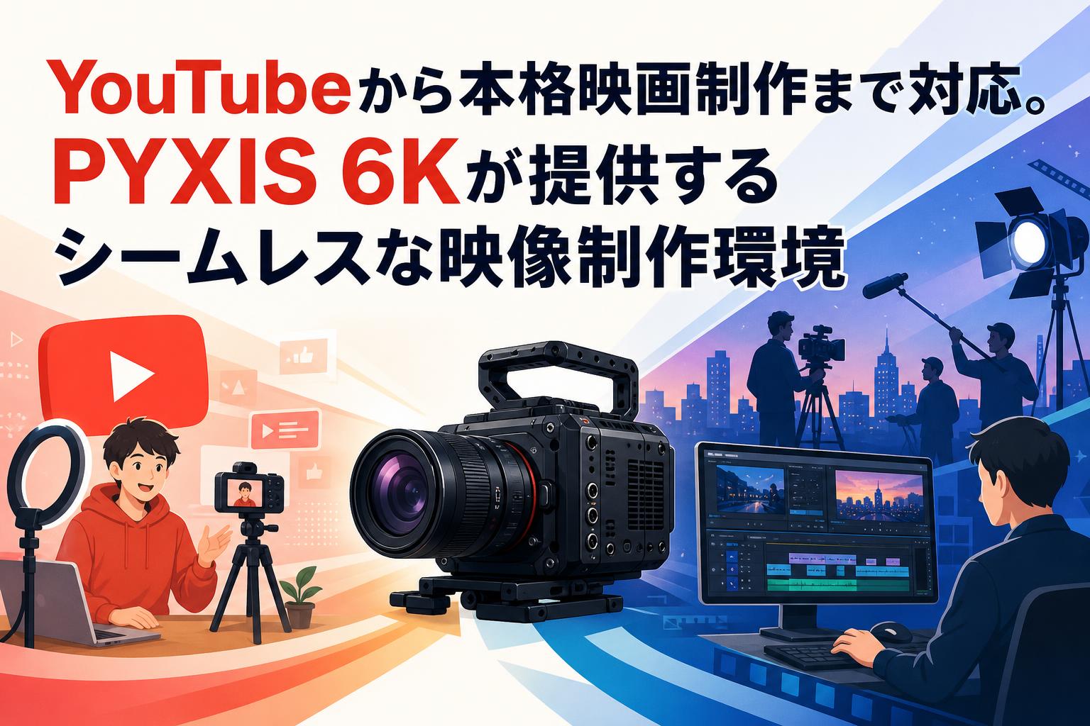 YouTubeから本格映画制作まで対応。PYXIS 6Kが提供するシームレスな映像制作環境
