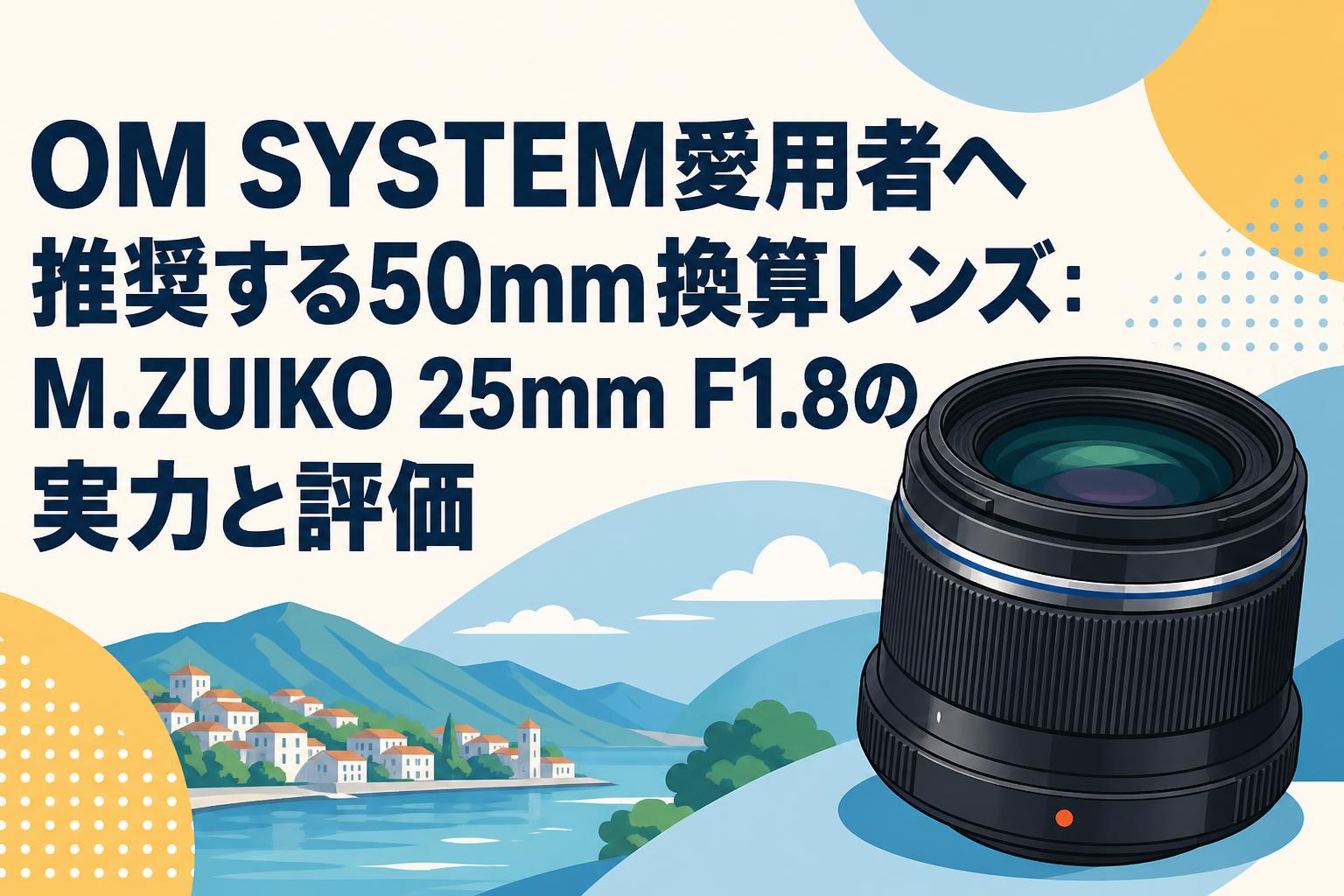 OM SYSTEM愛用者へ推奨する50mm換算レンズ：M.ZUIKO 25mm F1.8の実力と評価