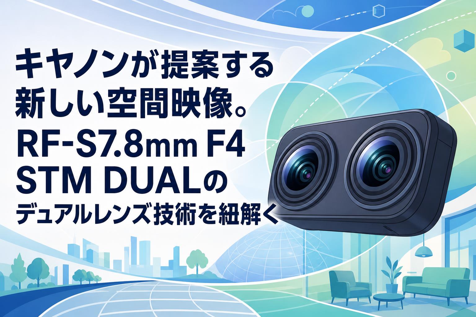 キヤノンが提案する新しい空間映像。RF-S7.8mm F4 STM DUALのデュアルレンズ技術を紐解く