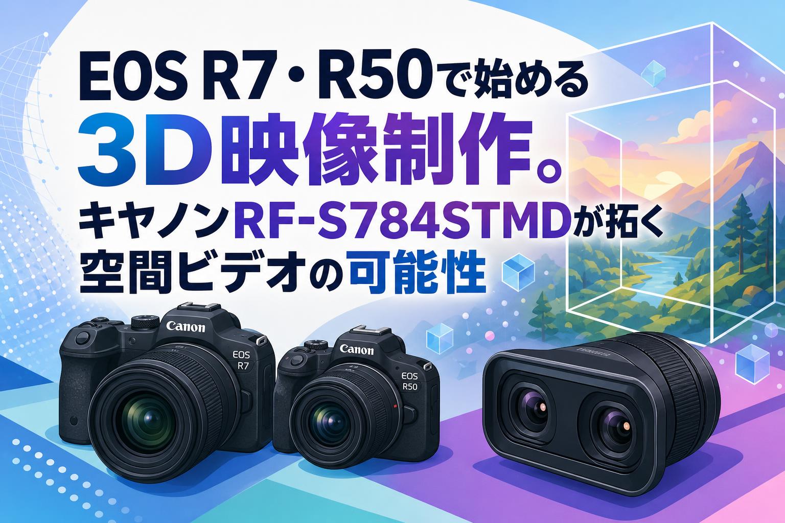 EOS R7・R50で始める3D映像制作。キヤノンRF-S784STMDが拓く空間ビデオの可能性