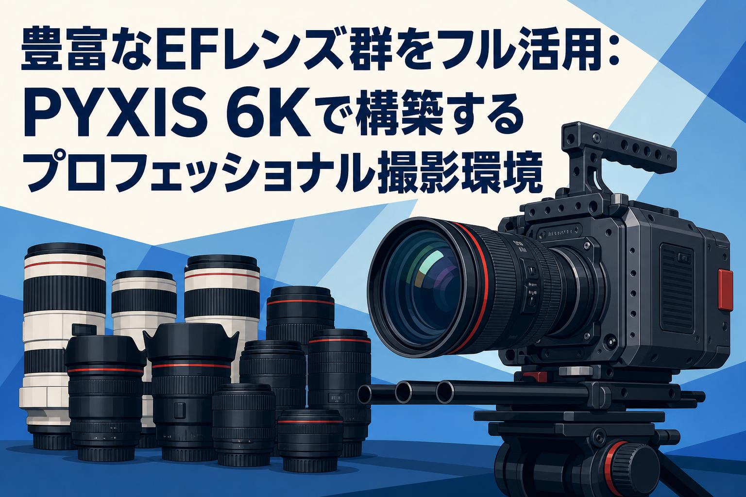 豊富なEFレンズ群をフル活用：PYXIS 6Kで構築するプロフェッショナル撮影環境