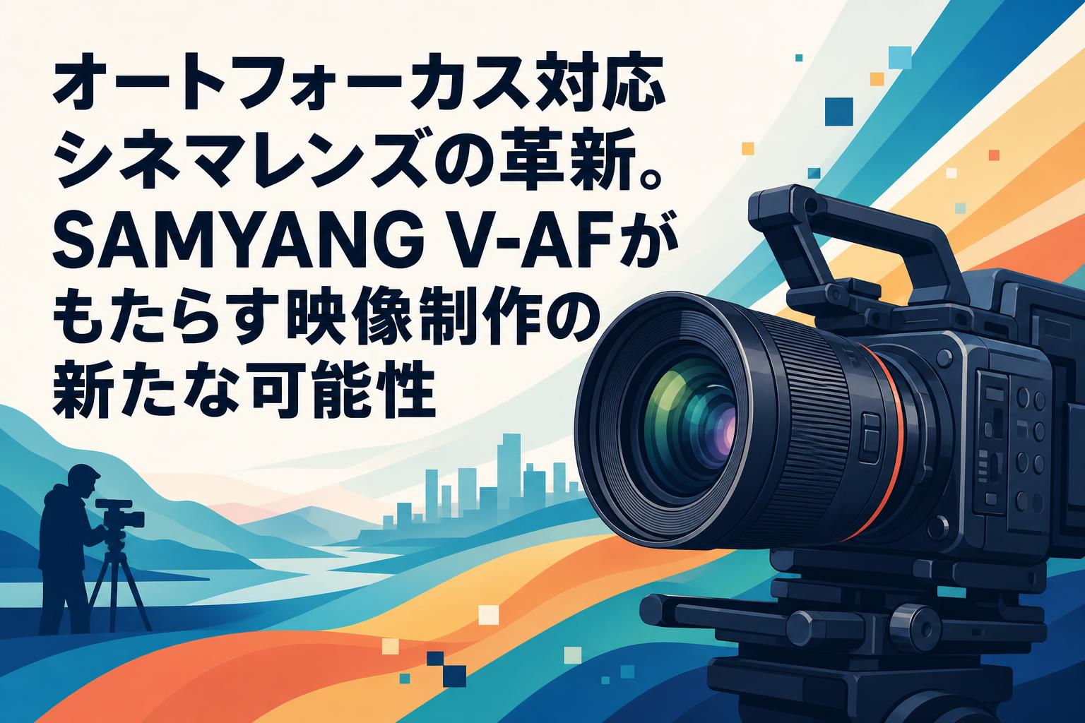 オートフォーカス対応シネマレンズの革新。SAMYANG V-AFがもたらす映像制作の新たな可能性
